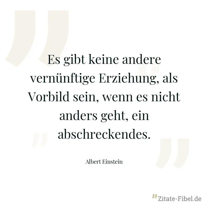 Es gibt keine andere vernünftige Erziehung, als Vorbild sein, wenn es nicht anders geht, ein abschreckendes. - Albert Einstein