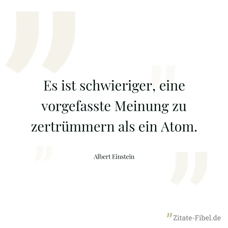 Es ist schwieriger, eine vorgefasste Meinung zu zertrümmern als ein Atom. - Albert Einstein