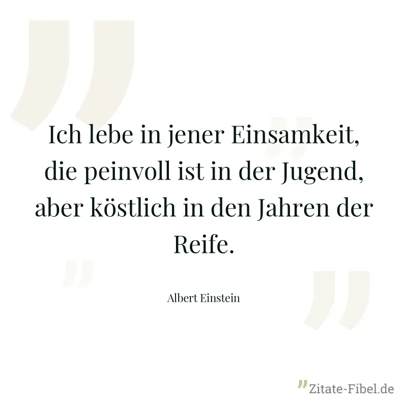 Ich lebe in jener Einsamkeit, die peinvoll ist in der Jugend, aber köstlich in den Jahren der Reife. - Albert Einstein