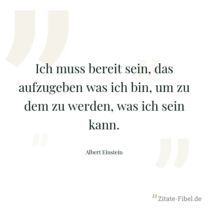 Ich muss bereit sein, das aufzugeben was ich bin, um zu dem zu werden, was ich sein kann. - Albert Einstein