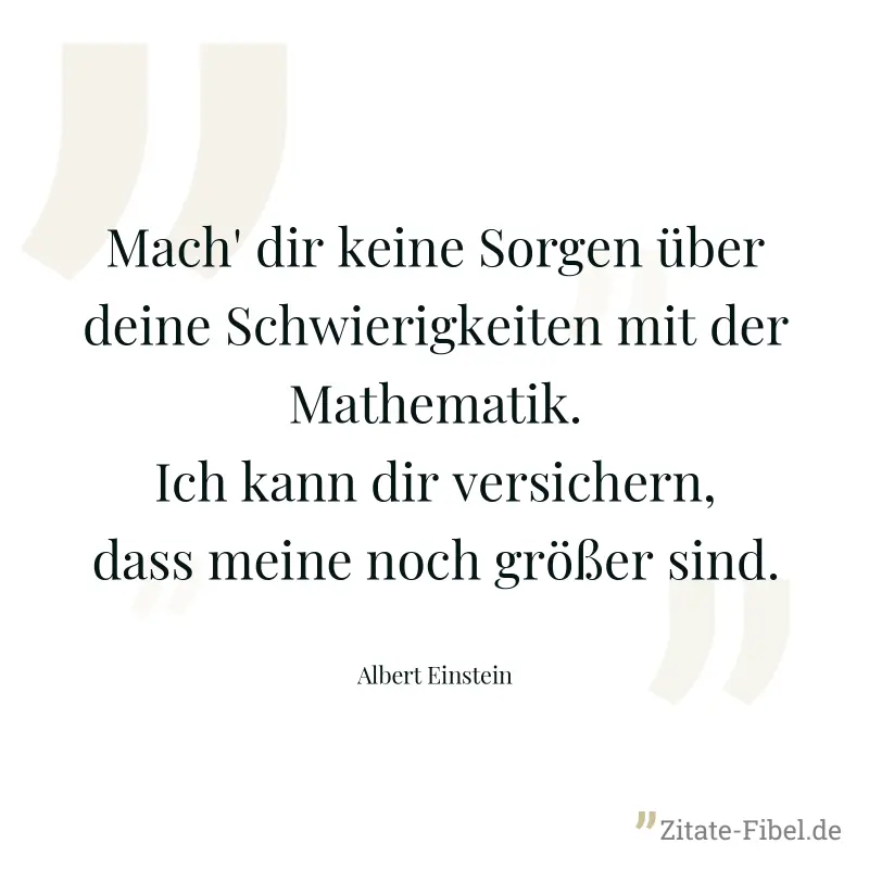Mach' dir keine Sorgen über deine Schwierigkeiten mit der Mathematik. Ich kann dir versichern, dass meine noch größer sind. - Albert Einstein