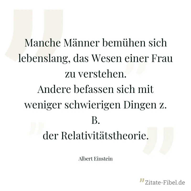 Manche Männer bemühen sich lebenslang, das Wesen einer Frau zu verstehen. Andere befassen sich mit weniger schwierigen Dingen z. B. der Relativitätstheorie. - Albert Einstein