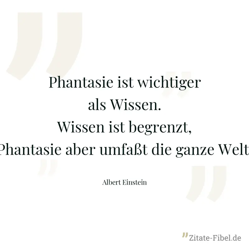 Phantasie ist wichtiger als Wissen. Wissen ist begrenzt, Phantasie aber umfaßt die ganze Welt. - Albert Einstein