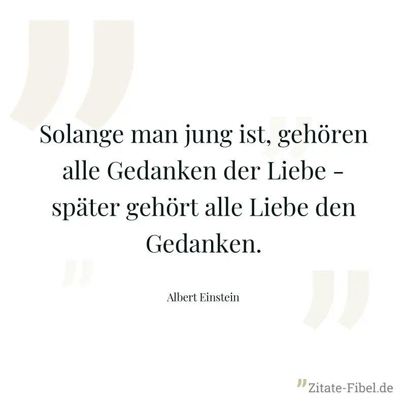 Solange man jung ist, gehören alle Gedanken der Liebe - später gehört alle Liebe den Gedanken. - Albert Einstein