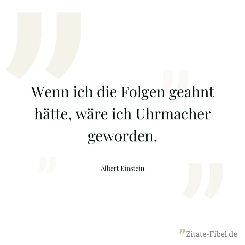 Wenn ich die Folgen geahnt hätte, wäre ich Uhrmacher geworden. - Albert Einstein