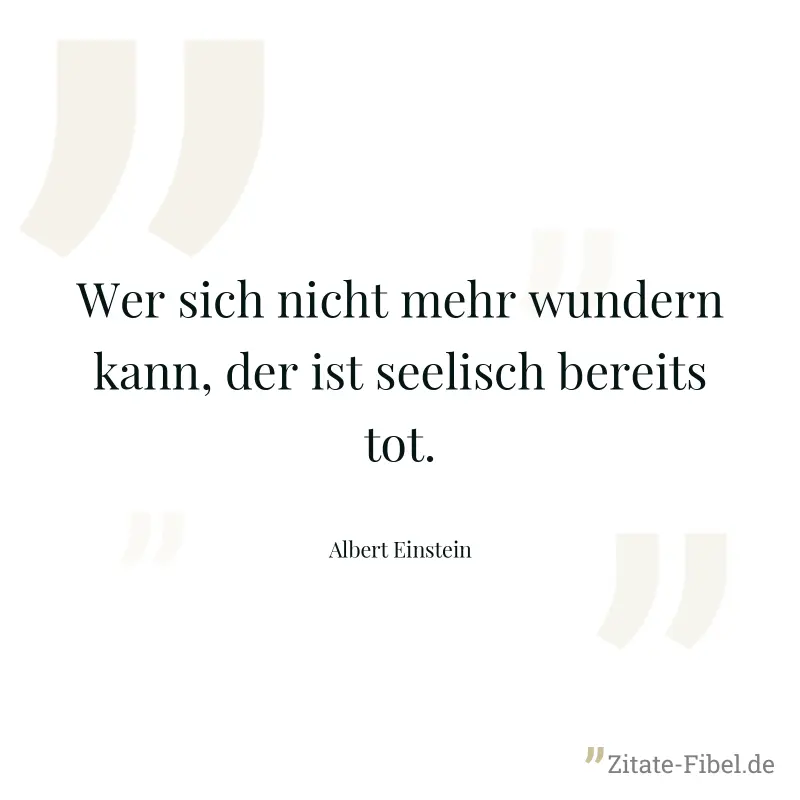 Wer sich nicht mehr wundern kann, der ist seelisch bereits tot. - Albert Einstein