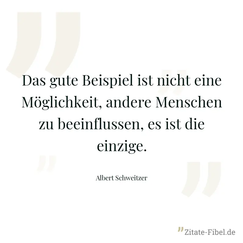 Das gute Beispiel ist nicht eine Möglichkeit, andere Menschen zu beeinflussen, es ist die einzige. - Albert Schweitzer