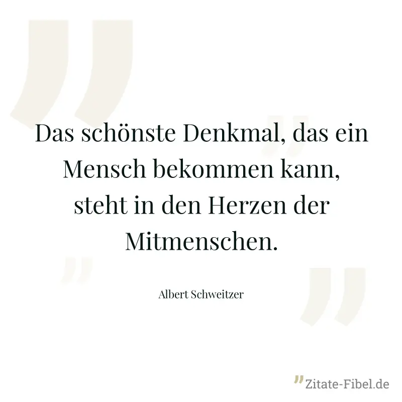 Das schönste Denkmal, das ein Mensch bekommen kann, steht in den Herzen der Mitmenschen. - Albert Schweitzer