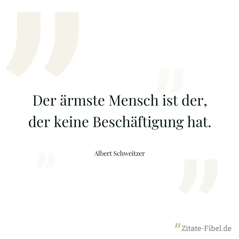 Der ärmste Mensch ist der, der keine Beschäftigung hat. - Albert Schweitzer