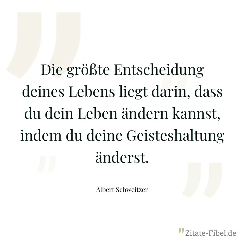 Die größte Entscheidung deines Lebens liegt darin, dass du dein Leben ändern kannst, indem du deine Geisteshaltung änderst. - Albert Schweitzer