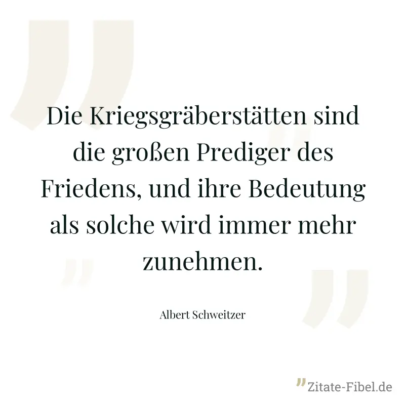 Die Kriegsgräberstätten sind die großen Prediger des Friedens, und ihre Bedeutung als solche wird immer mehr zunehmen. - Albert Schweitzer
