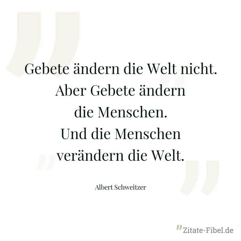 Gebete ändern die Welt nicht. Aber Gebete ändern die Menschen. Und die Menschen verändern die Welt. - Albert Schweitzer