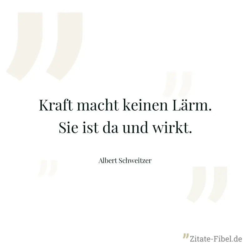 Kraft macht keinen Lärm. Sie ist da und wirkt. - Albert Schweitzer