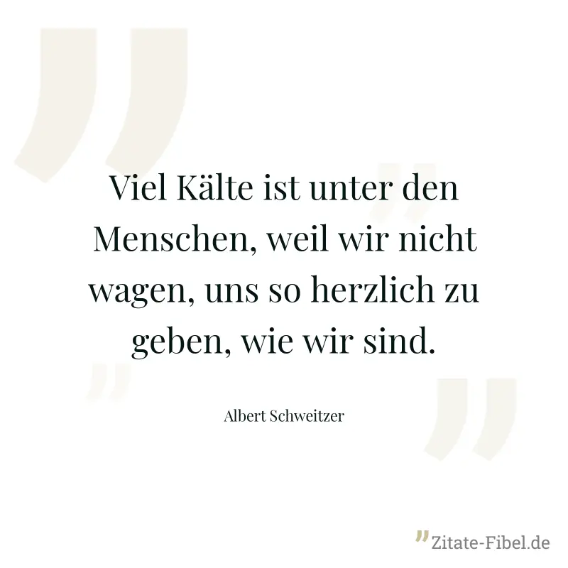 Viel Kälte ist unter den Menschen, weil wir nicht wagen, uns so herzlich zu geben, wie wir sind. - Albert Schweitzer