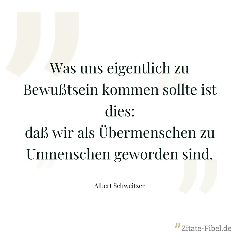 Was uns eigentlich zu Bewußtsein kommen sollte ist dies: daß wir als Übermenschen zu Unmenschen geworden sind. - Albert Schweitzer