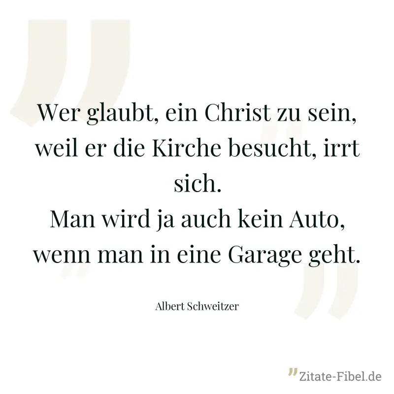 Wer glaubt, ein Christ zu sein, weil er die Kirche besucht, irrt sich. Man wird ja auch kein Auto, wenn man in eine Garage geht. - Albert Schweitzer