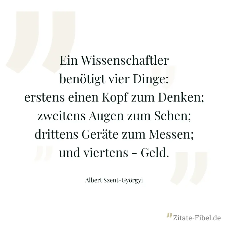 Ein Wissenschaftler benötigt vier Dinge: erstens einen Kopf zum Denken; zweitens Augen zum Sehen; drittens Geräte zum Messen; und viertens - Geld. - Albert Szent-Györgyi