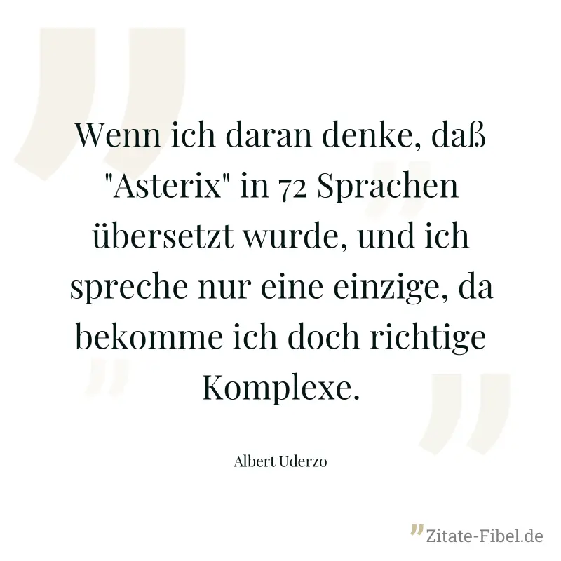 Wenn ich daran denke, daß "Asterix" in 72 Sprachen übersetzt wurde, und ich spreche nur eine einzige, da bekomme ich doch richtige Komplexe. - Albert Uderzo