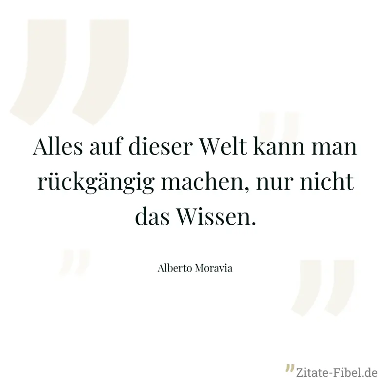 Alles auf dieser Welt kann man rückgängig machen, nur nicht das Wissen. - Alberto Moravia