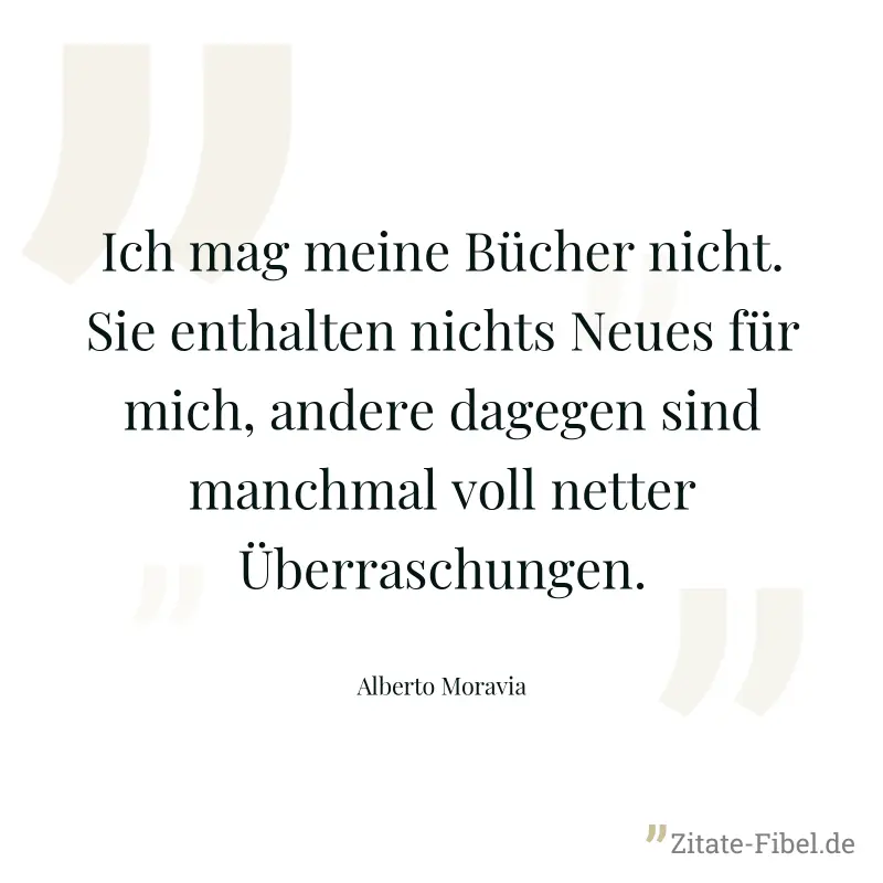Ich mag meine Bücher nicht. Sie enthalten nichts Neues für mich, andere dagegen sind manchmal voll netter Überraschungen. - Alberto Moravia