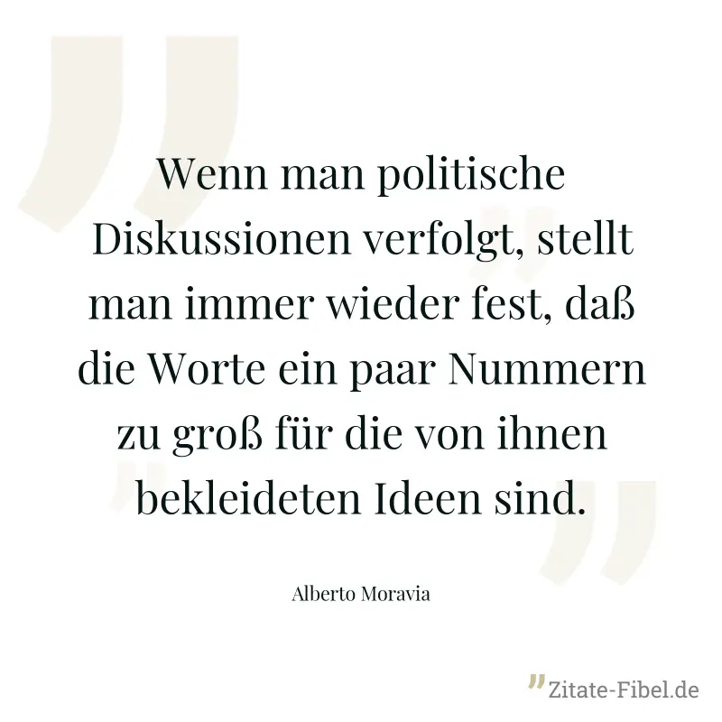 Wenn man politische Diskussionen verfolgt, stellt man immer wieder fest, daß die Worte ein paar Nummern zu groß für die von ihnen bekleideten Ideen sind. - Alberto Moravia