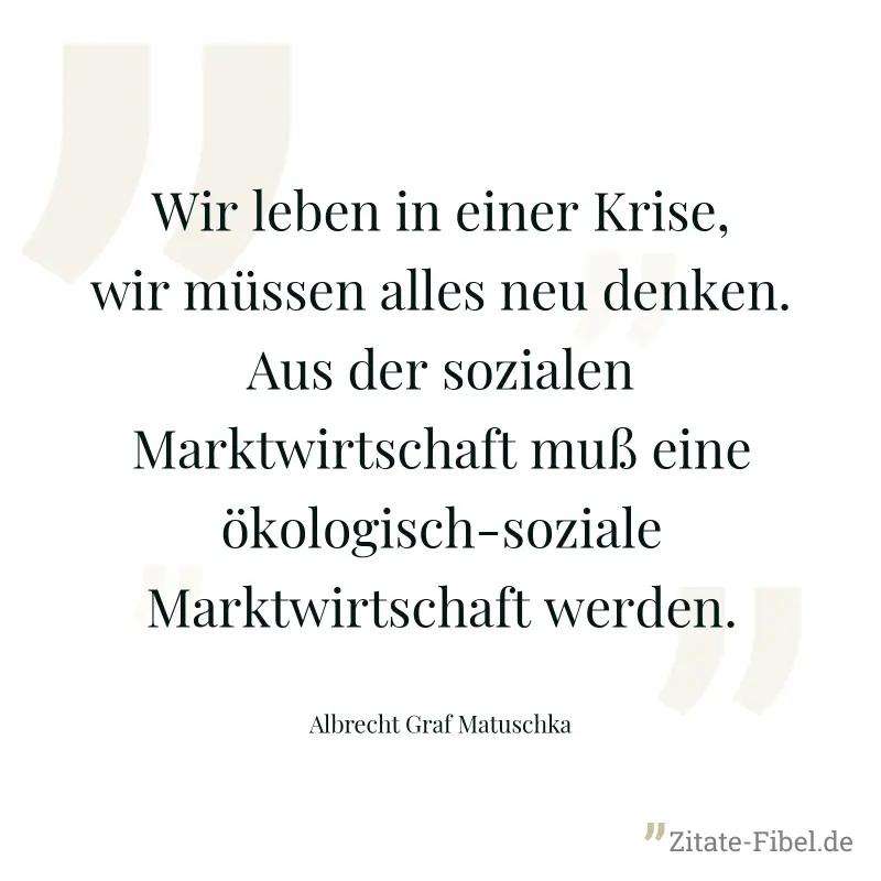 Wir leben in einer Krise, wir müssen alles neu denken. Aus der sozialen Marktwirtschaft muß eine ökologisch-soziale Marktwirtschaft werden. - Albrecht Graf Matuschka