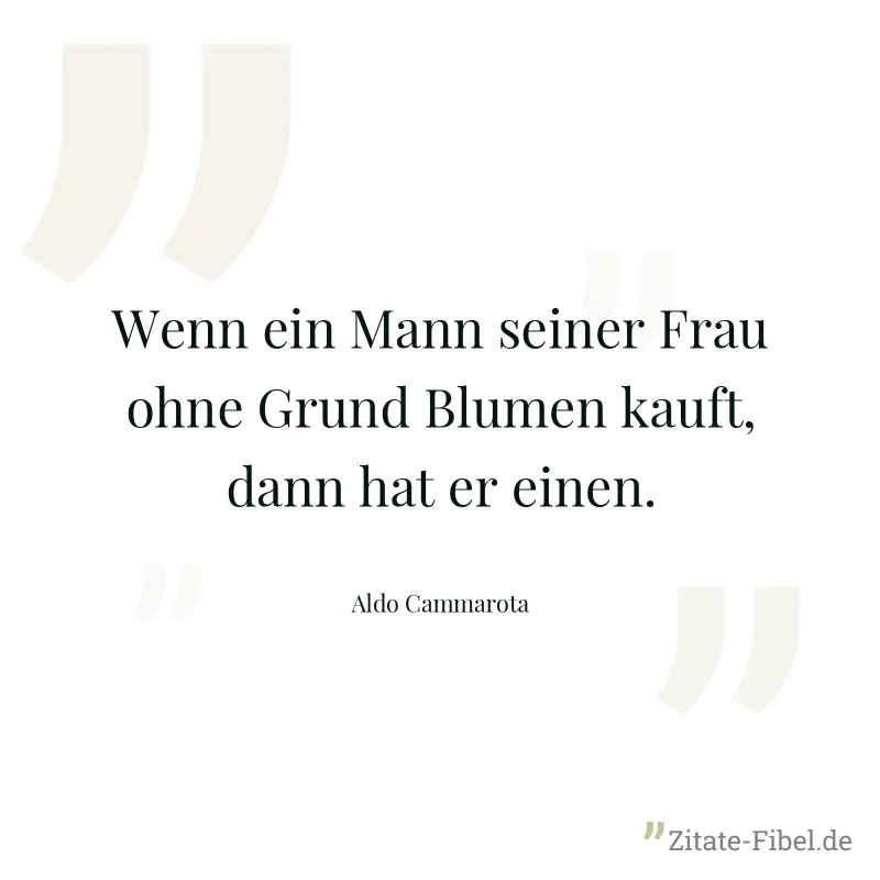 Wenn ein Mann seiner Frau ohne Grund Blumen kauft, dann hat er einen. - Aldo Cammarota