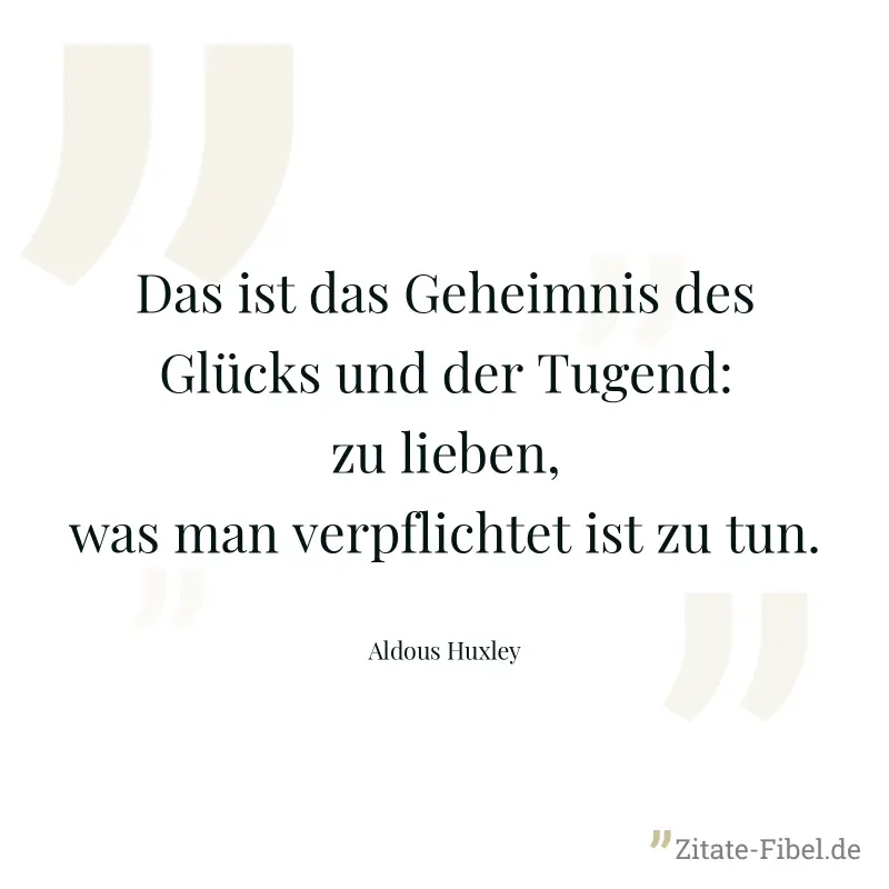 Das ist das Geheimnis des Glücks und der Tugend: zu lieben, was man verpflichtet ist zu tun. - Aldous Huxley