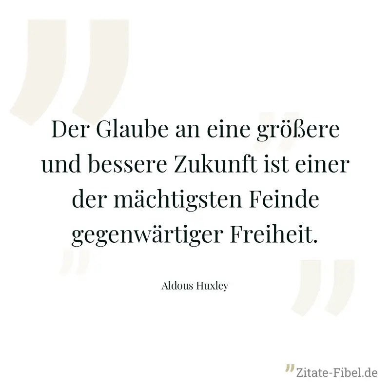 Der Glaube an eine größere und bessere Zukunft ist einer der mächtigsten Feinde gegenwärtiger Freiheit. - Aldous Huxley