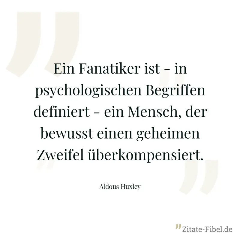 Ein Fanatiker ist - in psychologischen Begriffen definiert - ein Mensch, der bewusst einen geheimen Zweifel überkompensiert. - Aldous Huxley