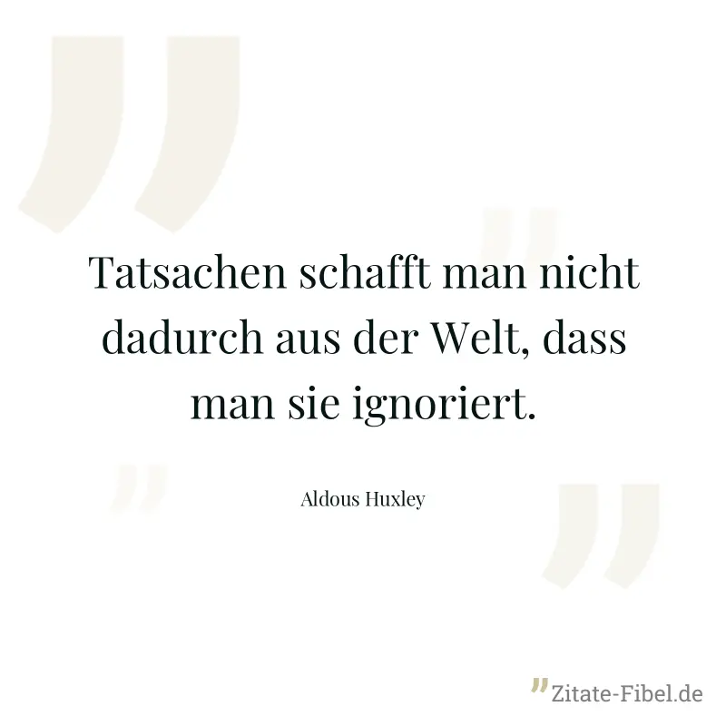 Tatsachen schafft man nicht dadurch aus der Welt, dass man sie ignoriert. - Aldous Huxley