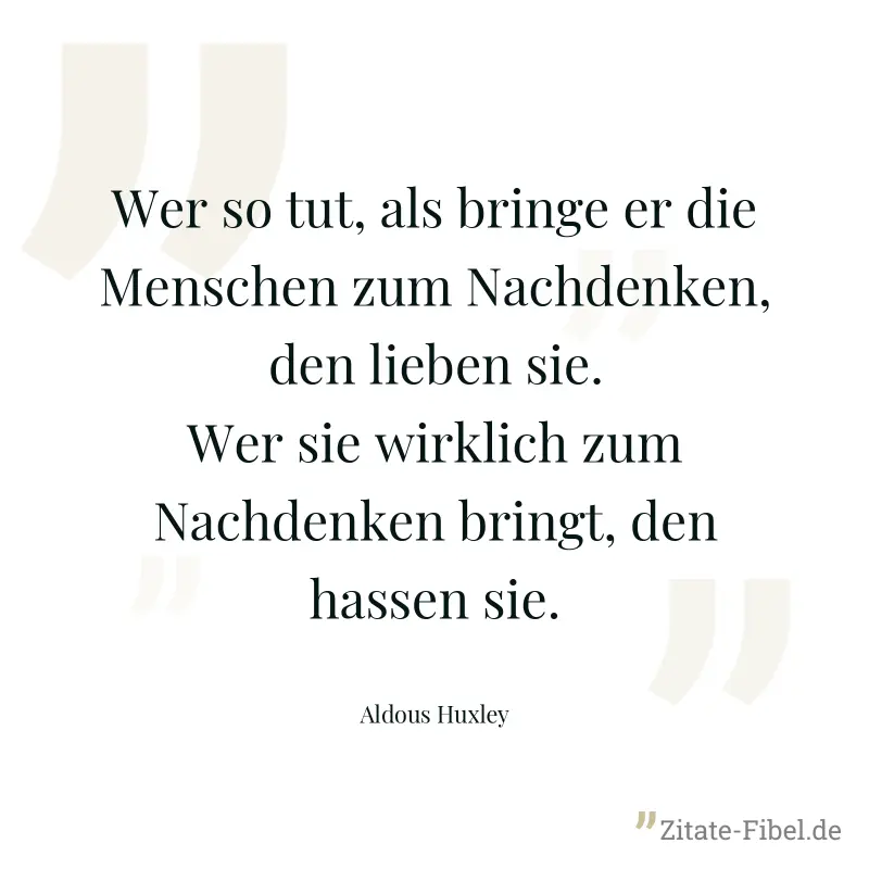 Wer so tut, als bringe er die Menschen zum Nachdenken, den lieben sie. Wer sie wirklich zum Nachdenken bringt, den hassen sie. - Aldous Huxley