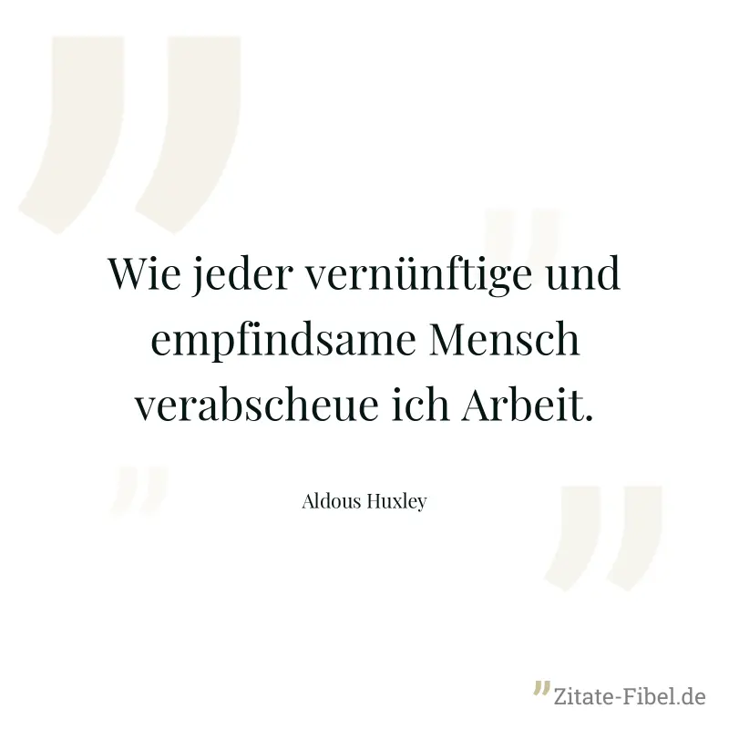 Wie jeder vernünftige und empfindsame Mensch verabscheue ich Arbeit. - Aldous Huxley