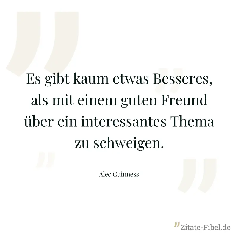 Es gibt kaum etwas Besseres, als mit einem guten Freund über ein interessantes Thema zu schweigen. - Alec Guinness