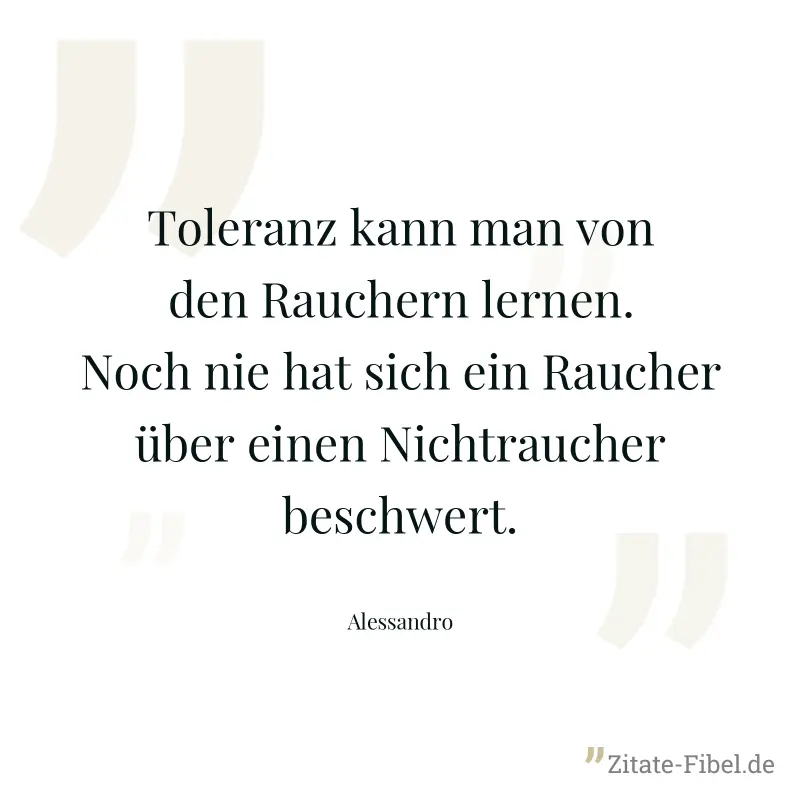 Toleranz kann man von den Rauchern lernen. Noch nie hat sich ein Raucher über einen Nichtraucher beschwert. - Alessandro