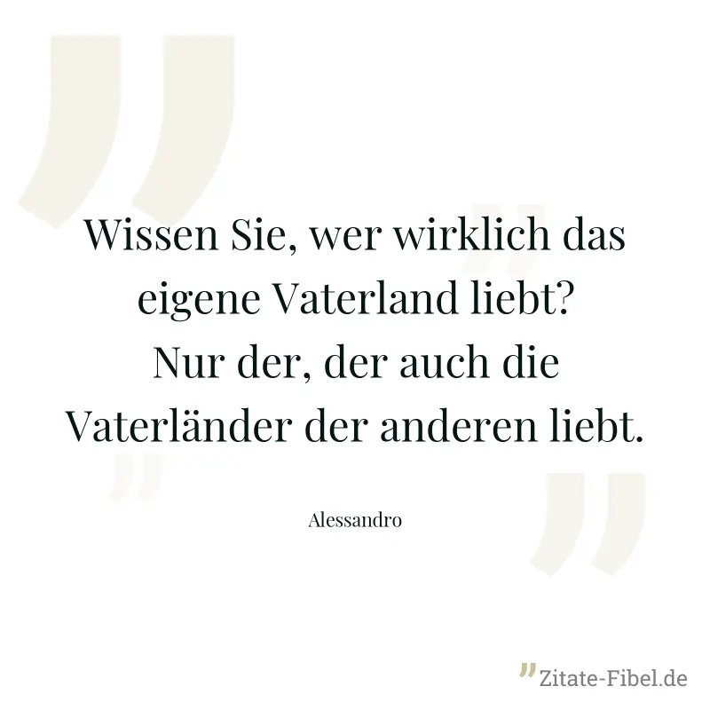 Wissen Sie, wer wirklich das eigene Vaterland liebt? Nur der, der auch die Vaterländer der anderen liebt. - Alessandro