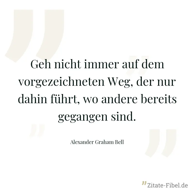 Geh nicht immer auf dem vorgezeichneten Weg, der nur dahin führt, wo andere bereits gegangen sind. - Alexander Graham Bell