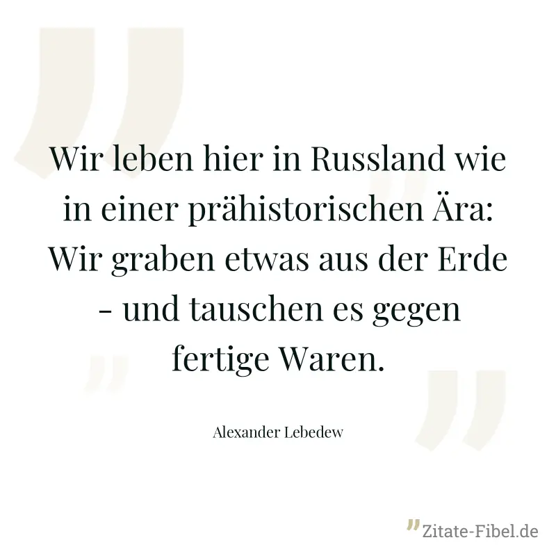 Wir leben hier in Russland wie in einer prähistorischen Ära: Wir graben etwas aus der Erde - und tauschen es gegen fertige Waren. - Alexander Lebedew