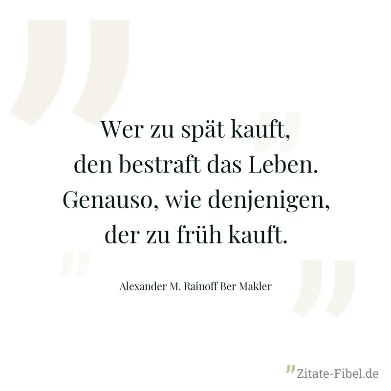 Wer zu spät kauft, den bestraft das Leben. Genauso, wie denjenigen, der zu früh kauft. - Alexander M. Rainoff Ber Makler
