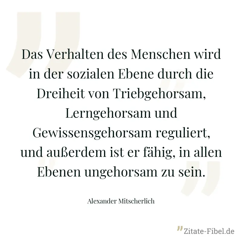 Das Verhalten des Menschen wird in der sozialen Ebene durch die Dreiheit von Triebgehorsam, Lerngehorsam und Gewissensgehorsam reguliert, und außerdem ist er fähig, in allen Ebenen ungehorsam zu sein. - Alexander Mitscherlich