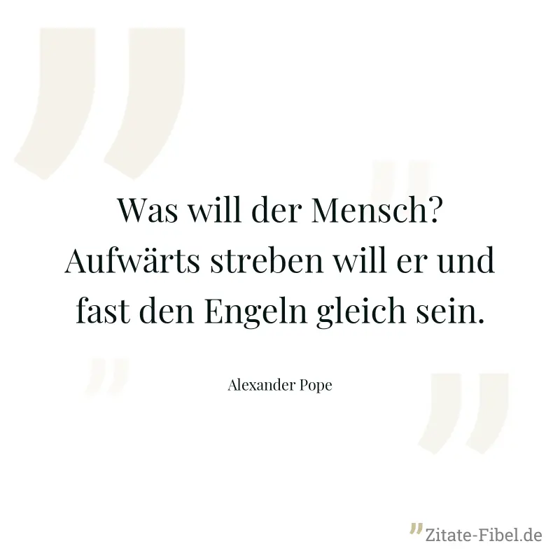 Was will der Mensch? Aufwärts streben will er und fast den Engeln gleich sein. - Alexander Pope
