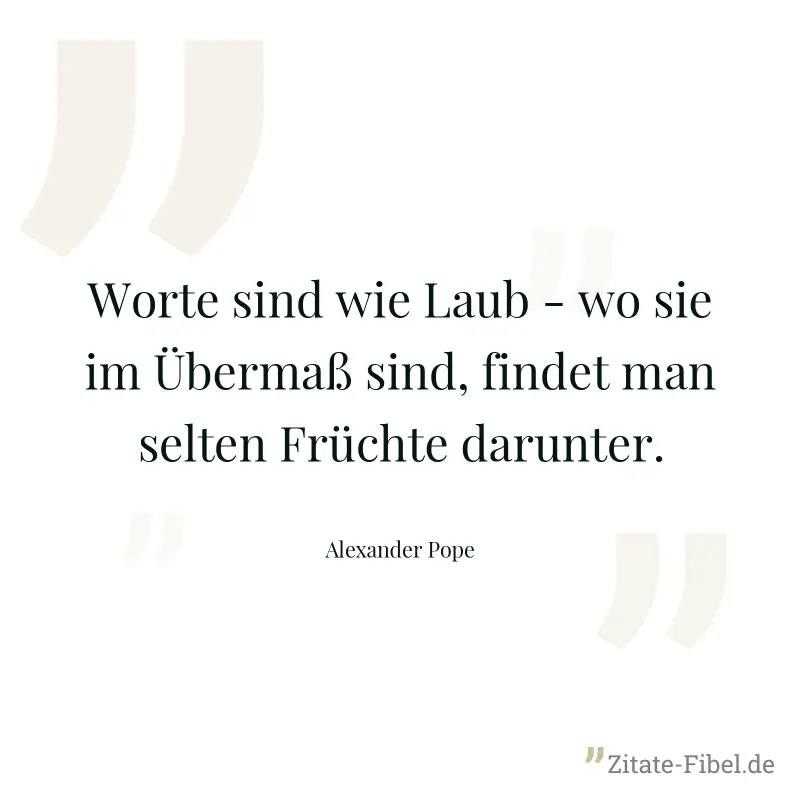 Worte sind wie Laub - wo sie im Übermaß sind, findet man selten Früchte darunter. - Alexander Pope