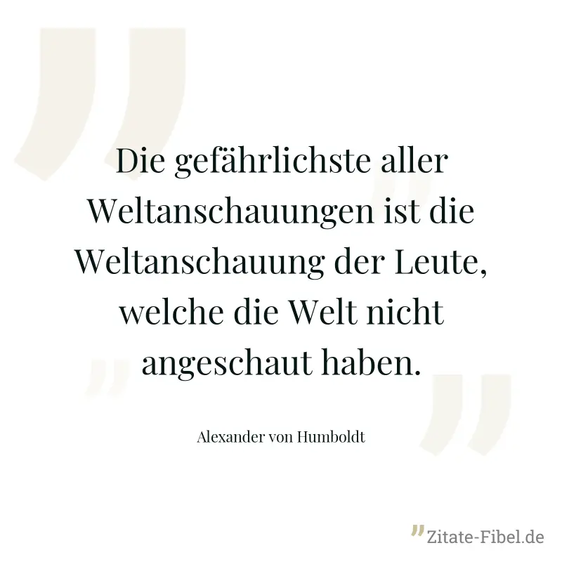 Die gefährlichste aller Weltanschauungen ist die Weltanschauung der Leute, welche die Welt nicht angeschaut haben. - Alexander von Humboldt