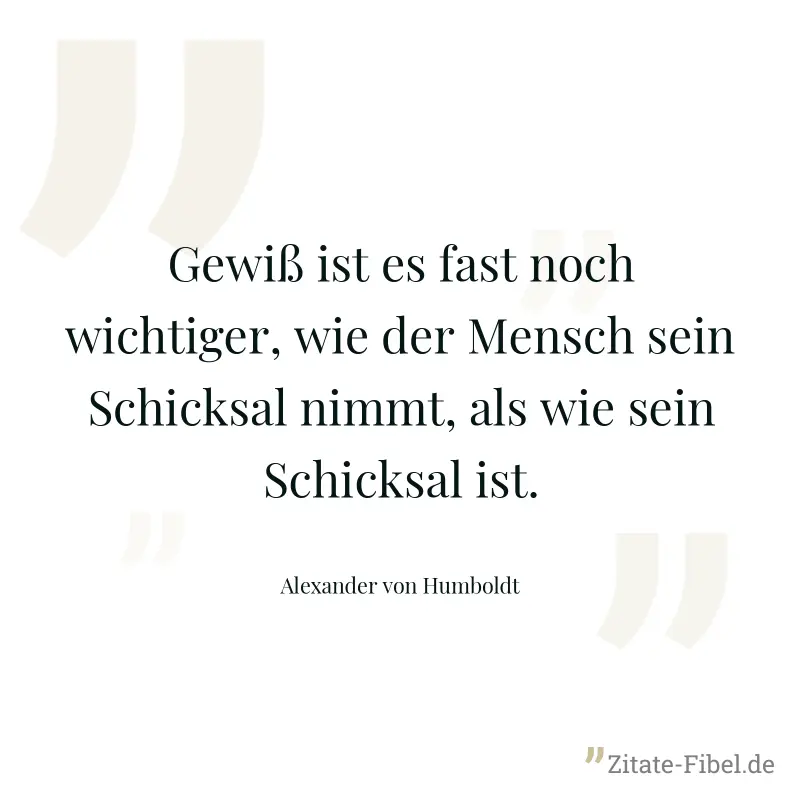 Gewiß ist es fast noch wichtiger, wie der Mensch sein Schicksal nimmt, als wie sein Schicksal ist. - Alexander von Humboldt