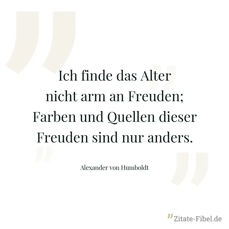 Ich finde das Alter nicht arm an Freuden; Farben und Quellen dieser Freuden sind nur anders. - Alexander von Humboldt