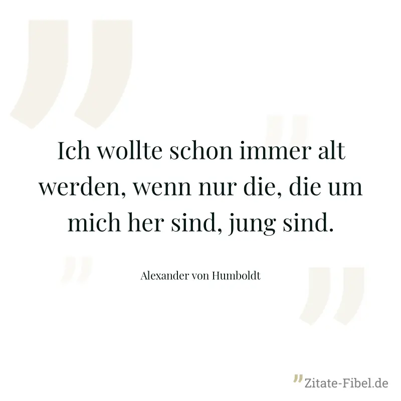 Ich wollte schon immer alt werden, wenn nur die, die um mich her sind, jung sind. - Alexander von Humboldt