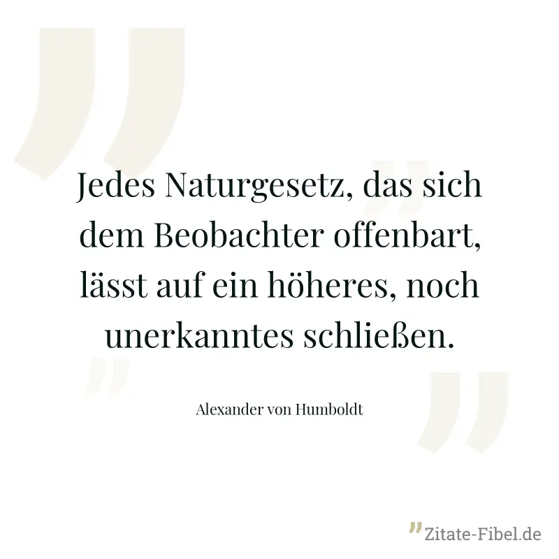 Jedes Naturgesetz, das sich dem Beobachter offenbart, lässt auf ein höheres, noch unerkanntes schließen. - Alexander von Humboldt