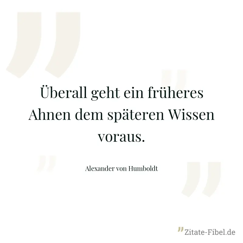 Überall geht ein früheres Ahnen dem späteren Wissen voraus. - Alexander von Humboldt