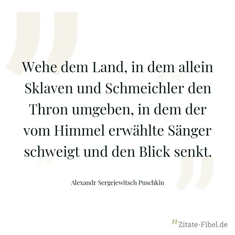 Wehe dem Land, in dem allein Sklaven und Schmeichler den Thron umgeben, in dem der vom Himmel erwählte Sänger schweigt und den Blick senkt. - Alexandr Sergejewitsch Puschkin