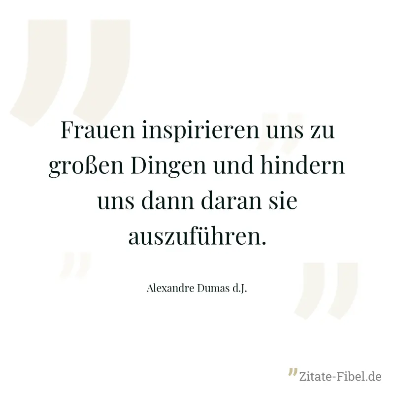 Frauen inspirieren uns zu großen Dingen und hindern uns dann daran sie auszuführen. - Alexandre Dumas d.J.